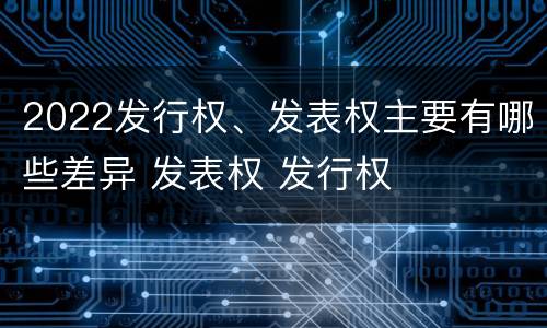 2022发行权、发表权主要有哪些差异 发表权 发行权