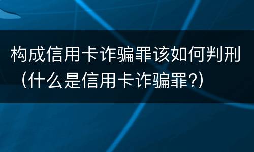 构成信用卡诈骗罪该如何判刑（什么是信用卡诈骗罪?）