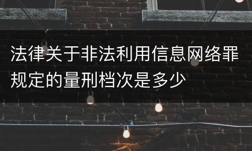 法律关于非法利用信息网络罪规定的量刑档次是多少