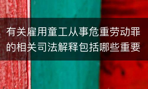 有关雇用童工从事危重劳动罪的相关司法解释包括哪些重要规定