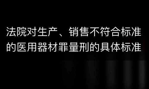 法院对生产、销售不符合标准的医用器材罪量刑的具体标准