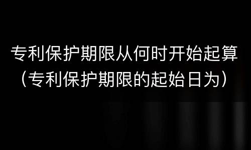 专利保护期限从何时开始起算（专利保护期限的起始日为）