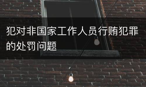 犯对非国家工作人员行贿犯罪的处罚问题