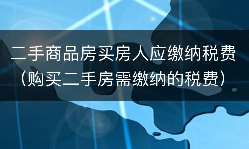 二手商品房买房人应缴纳税费（购买二手房需缴纳的税费）