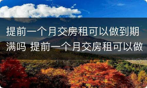 提前一个月交房租可以做到期满吗 提前一个月交房租可以做到期满吗