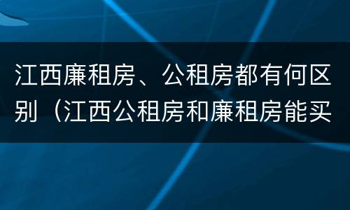 江西廉租房、公租房都有何区别（江西公租房和廉租房能买吗）