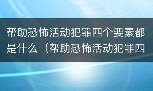 帮助恐怖活动犯罪四个要素都是什么（帮助恐怖活动犯罪四个要素都是什么）