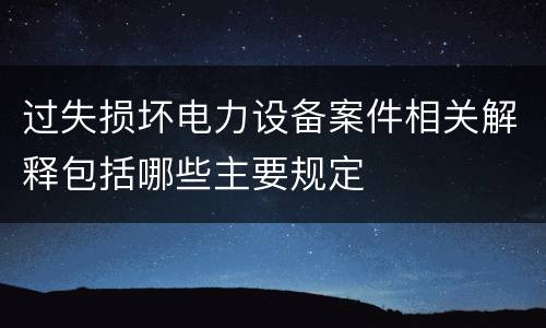 过失损坏电力设备案件相关解释包括哪些主要规定