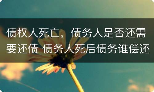 债权人死亡，债务人是否还需要还债 债务人死后债务谁偿还