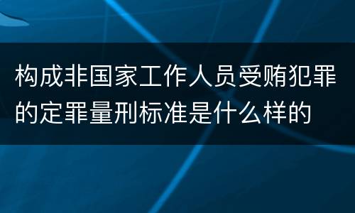 构成非国家工作人员受贿犯罪的定罪量刑标准是什么样的