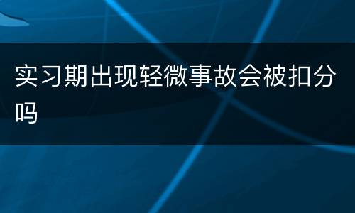 实习期出现轻微事故会被扣分吗