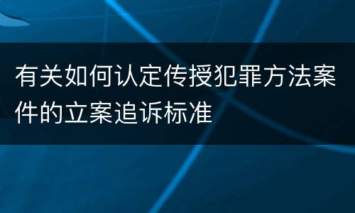 有关如何认定传授犯罪方法案件的立案追诉标准