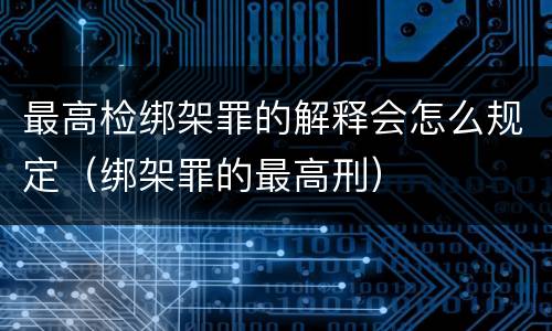 最高检绑架罪的解释会怎么规定（绑架罪的最高刑）