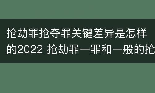 抢劫罪抢夺罪关键差异是怎样的2022 抢劫罪一罪和一般的抢劫罪