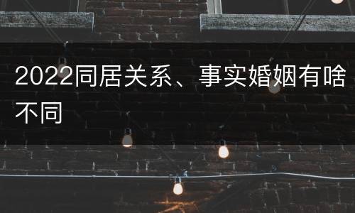 2022同居关系、事实婚姻有啥不同
