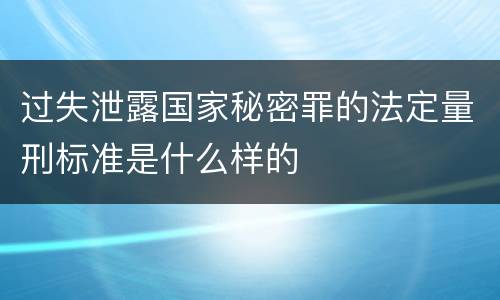 过失泄露国家秘密罪的法定量刑标准是什么样的