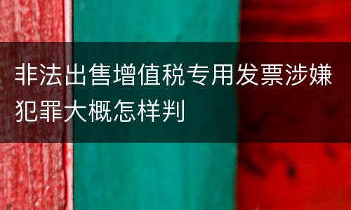 非法出售增值税专用发票涉嫌犯罪大概怎样判