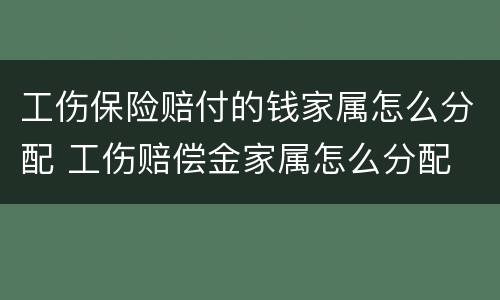 工伤保险赔付的钱家属怎么分配 工伤赔偿金家属怎么分配