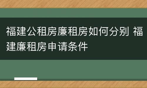 福建公租房廉租房如何分别 福建廉租房申请条件