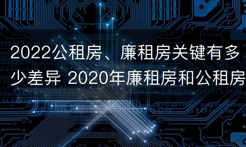 2022公租房、廉租房关键有多少差异 2020年廉租房和公租房的区别