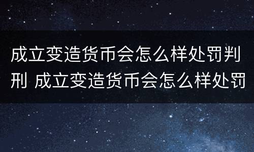 成立变造货币会怎么样处罚判刑 成立变造货币会怎么样处罚判刑多少年