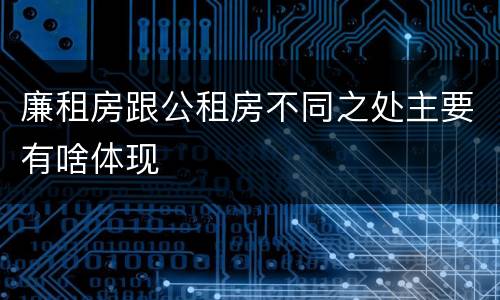 廉租房跟公租房不同之处主要有啥体现