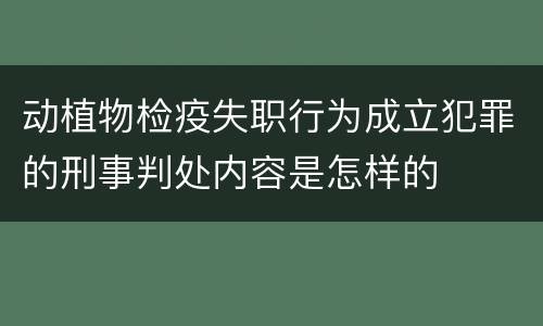 动植物检疫失职行为成立犯罪的刑事判处内容是怎样的