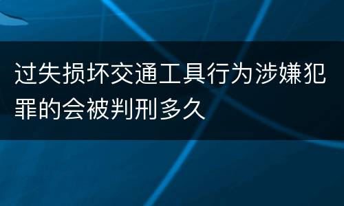 过失损坏交通工具行为涉嫌犯罪的会被判刑多久