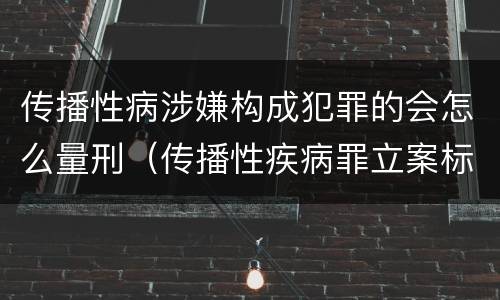 传播性病涉嫌构成犯罪的会怎么量刑（传播性疾病罪立案标准）