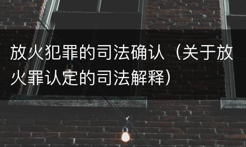 放火犯罪的司法确认（关于放火罪认定的司法解释）