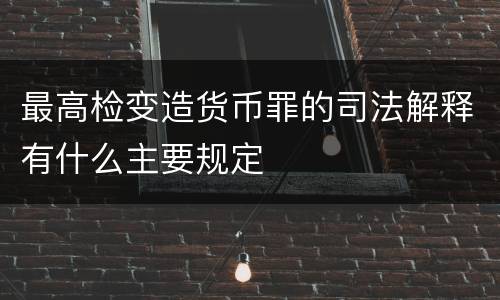 最高检变造货币罪的司法解释有什么主要规定