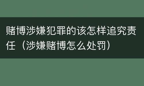 赌博涉嫌犯罪的该怎样追究责任（涉嫌赌博怎么处罚）