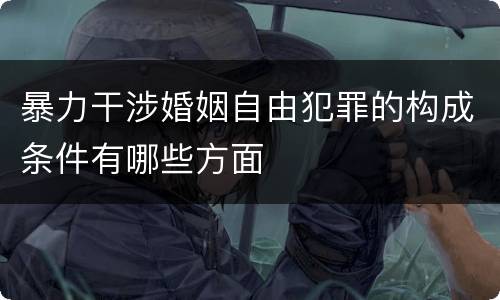 暴力干涉婚姻自由犯罪的构成条件有哪些方面