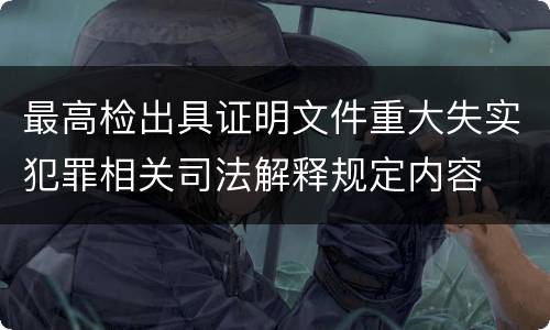 最高检出具证明文件重大失实犯罪相关司法解释规定内容