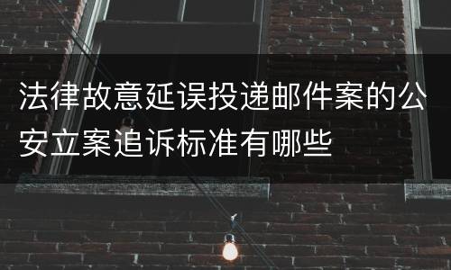 法律故意延误投递邮件案的公安立案追诉标准有哪些