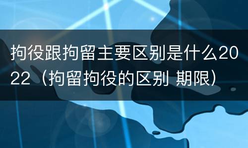拘役跟拘留主要区别是什么2022（拘留拘役的区别 期限）