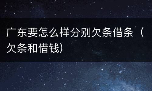 广东要怎么样分别欠条借条（欠条和借钱）