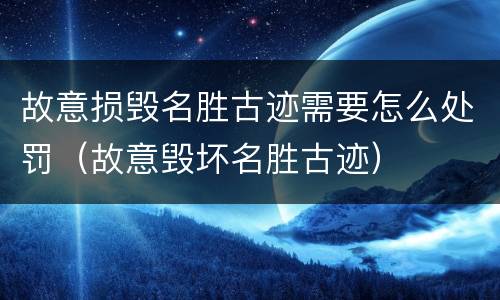 故意损毁名胜古迹需要怎么处罚（故意毁坏名胜古迹）