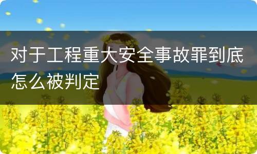 对于工程重大安全事故罪到底怎么被判定