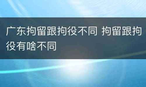 广东拘留跟拘役不同 拘留跟拘役有啥不同