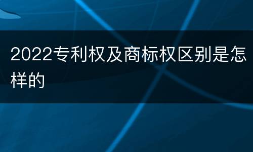 2022专利权及商标权区别是怎样的