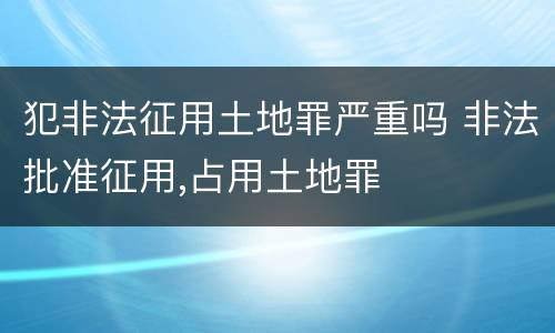 犯非法征用土地罪严重吗 非法批准征用,占用土地罪