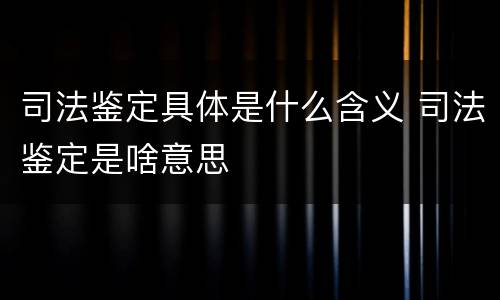 司法鉴定具体是什么含义 司法鉴定是啥意思