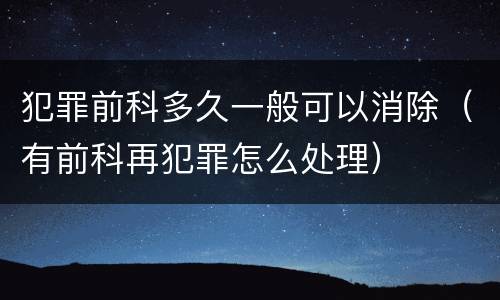 犯罪前科多久一般可以消除（有前科再犯罪怎么处理）