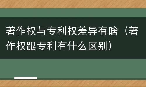 著作权与专利权差异有啥（著作权跟专利有什么区别）