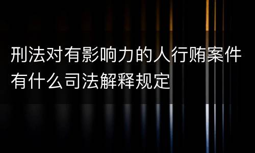 刑法对有影响力的人行贿案件有什么司法解释规定