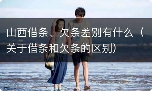 山西借条、欠条差别有什么（关于借条和欠条的区别）