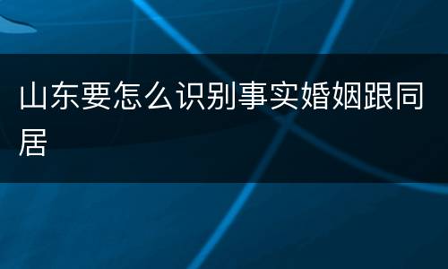 山东要怎么识别事实婚姻跟同居