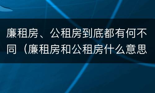 廉租房、公租房到底都有何不同（廉租房和公租房什么意思）