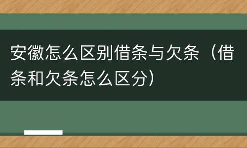安徽怎么区别借条与欠条（借条和欠条怎么区分）